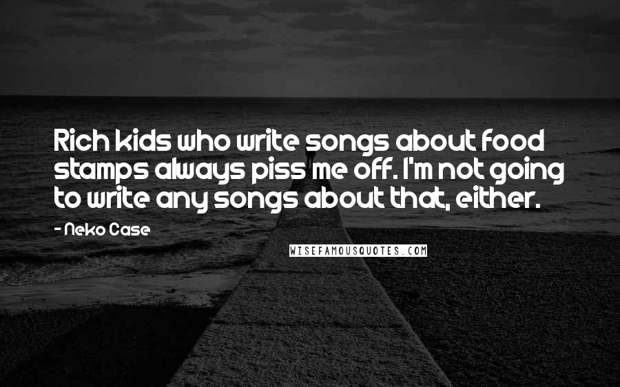 Neko Case Quotes: Rich kids who write songs about food stamps always piss me off. I'm not going to write any songs about that, either.