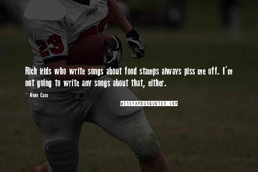 Neko Case Quotes: Rich kids who write songs about food stamps always piss me off. I'm not going to write any songs about that, either.