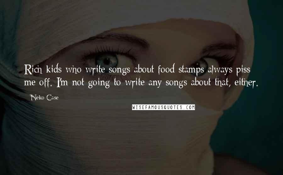 Neko Case Quotes: Rich kids who write songs about food stamps always piss me off. I'm not going to write any songs about that, either.