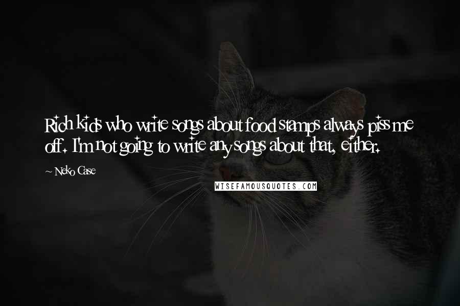 Neko Case Quotes: Rich kids who write songs about food stamps always piss me off. I'm not going to write any songs about that, either.