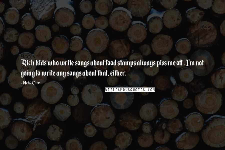 Neko Case Quotes: Rich kids who write songs about food stamps always piss me off. I'm not going to write any songs about that, either.