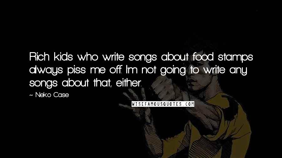 Neko Case Quotes: Rich kids who write songs about food stamps always piss me off. I'm not going to write any songs about that, either.