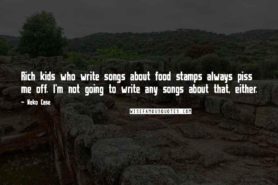 Neko Case Quotes: Rich kids who write songs about food stamps always piss me off. I'm not going to write any songs about that, either.