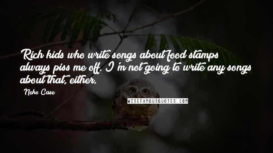 Neko Case Quotes: Rich kids who write songs about food stamps always piss me off. I'm not going to write any songs about that, either.