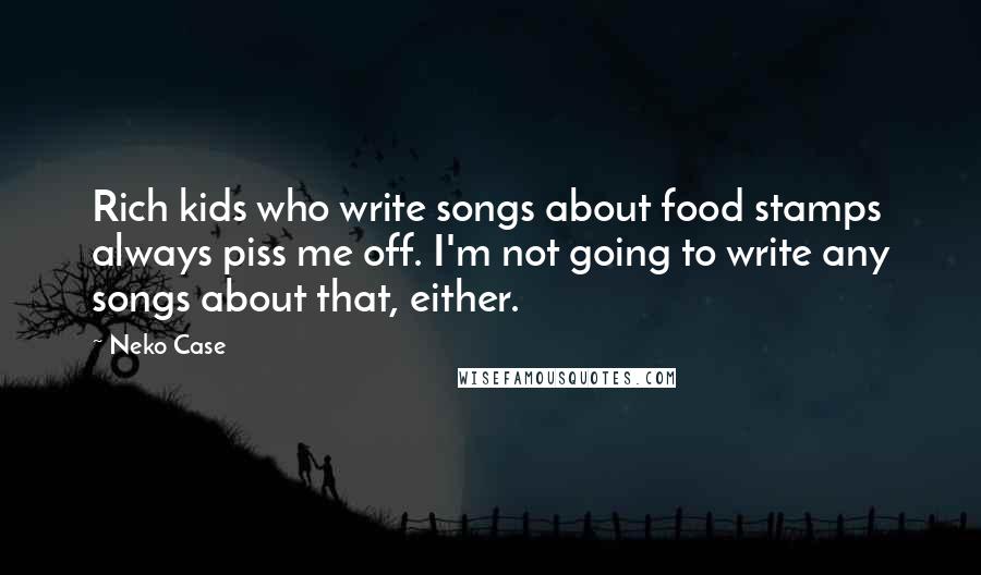 Neko Case Quotes: Rich kids who write songs about food stamps always piss me off. I'm not going to write any songs about that, either.