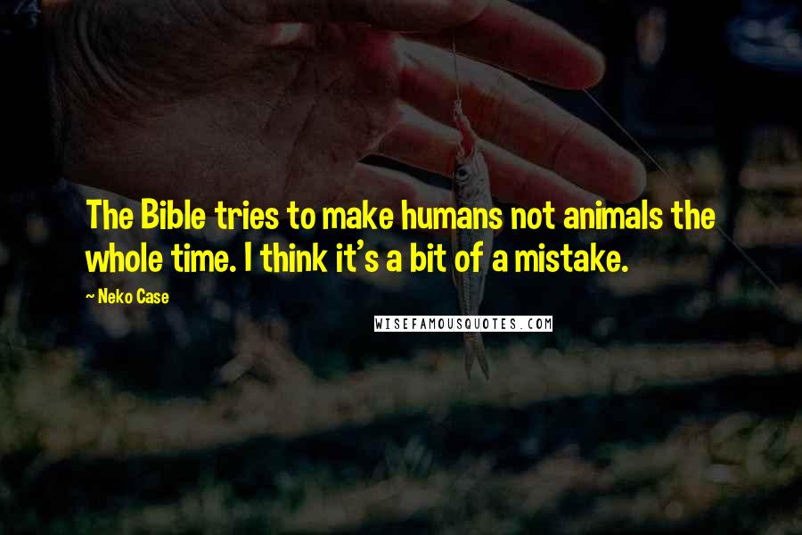 Neko Case Quotes: The Bible tries to make humans not animals the whole time. I think it's a bit of a mistake.