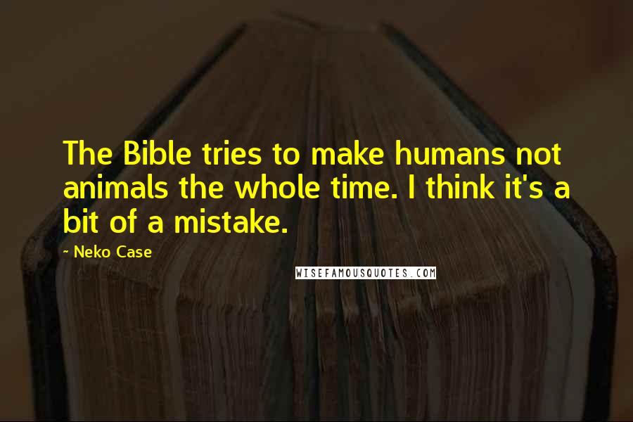 Neko Case Quotes: The Bible tries to make humans not animals the whole time. I think it's a bit of a mistake.