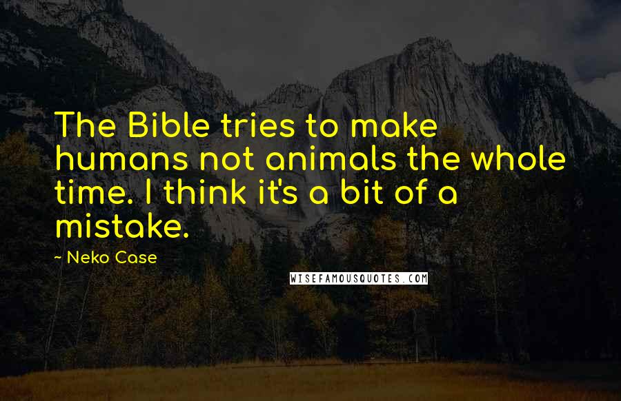 Neko Case Quotes: The Bible tries to make humans not animals the whole time. I think it's a bit of a mistake.