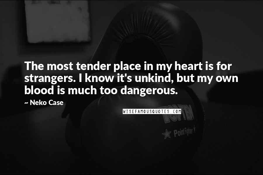 Neko Case Quotes: The most tender place in my heart is for strangers. I know it's unkind, but my own blood is much too dangerous.