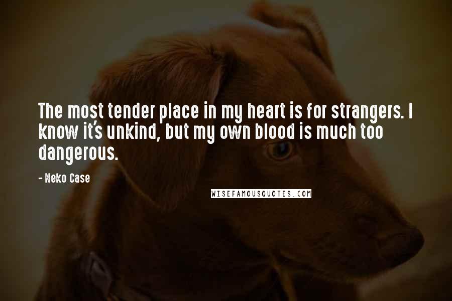 Neko Case Quotes: The most tender place in my heart is for strangers. I know it's unkind, but my own blood is much too dangerous.