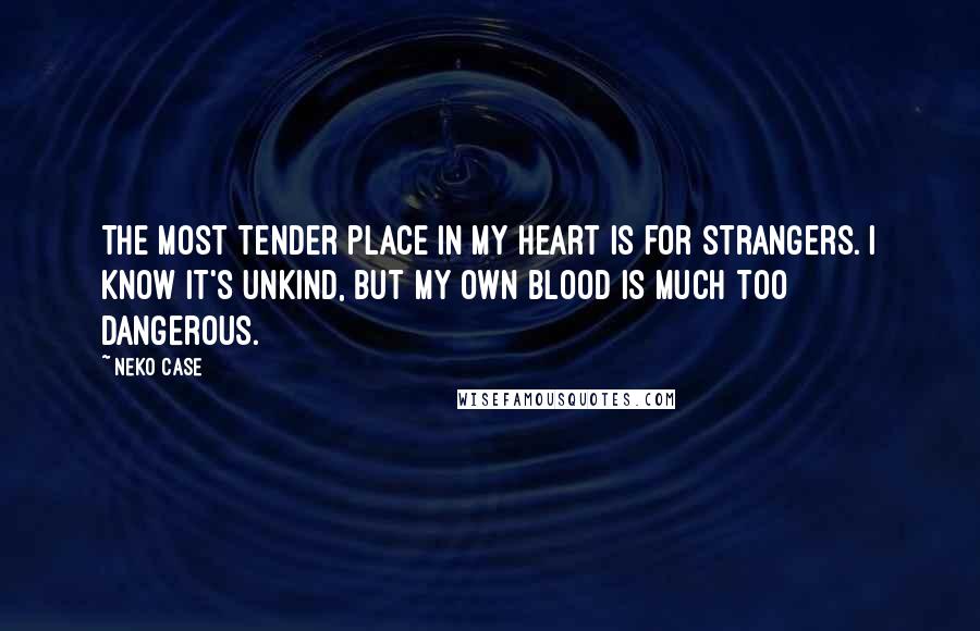 Neko Case Quotes: The most tender place in my heart is for strangers. I know it's unkind, but my own blood is much too dangerous.