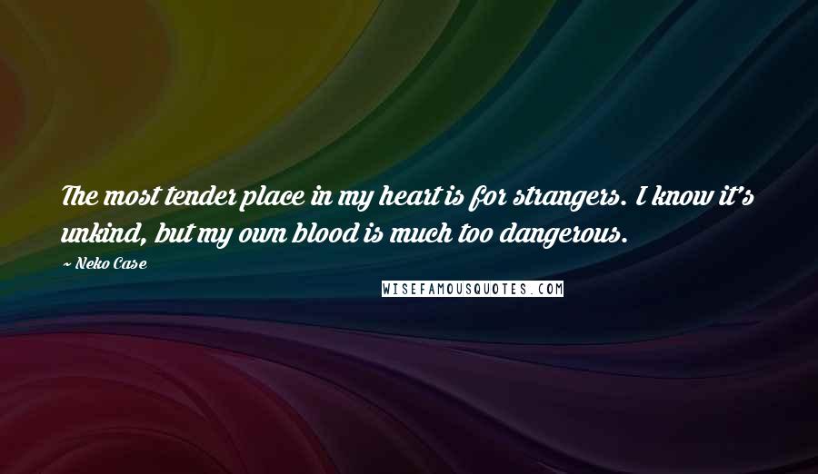 Neko Case Quotes: The most tender place in my heart is for strangers. I know it's unkind, but my own blood is much too dangerous.