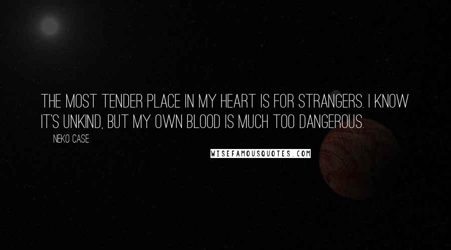 Neko Case Quotes: The most tender place in my heart is for strangers. I know it's unkind, but my own blood is much too dangerous.