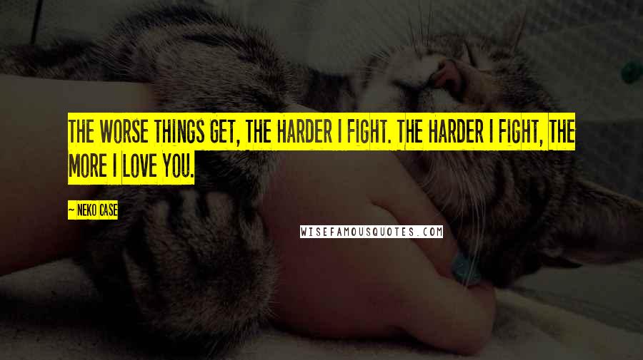 Neko Case Quotes: The Worse Things Get, The Harder I Fight. The Harder I Fight, The More I Love You.