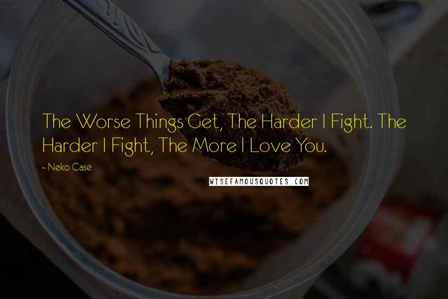 Neko Case Quotes: The Worse Things Get, The Harder I Fight. The Harder I Fight, The More I Love You.