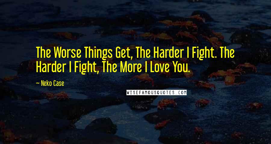 Neko Case Quotes: The Worse Things Get, The Harder I Fight. The Harder I Fight, The More I Love You.