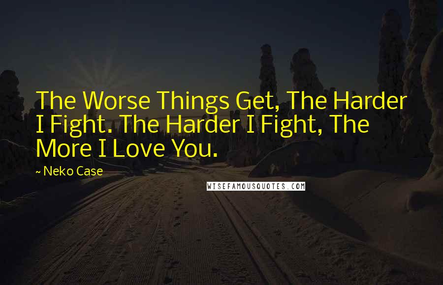 Neko Case Quotes: The Worse Things Get, The Harder I Fight. The Harder I Fight, The More I Love You.