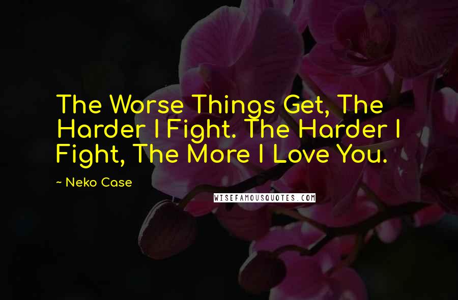 Neko Case Quotes: The Worse Things Get, The Harder I Fight. The Harder I Fight, The More I Love You.