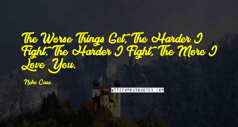 Neko Case Quotes: The Worse Things Get, The Harder I Fight. The Harder I Fight, The More I Love You.