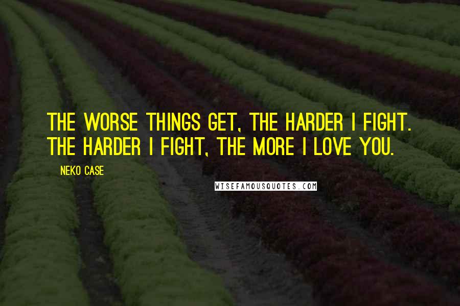 Neko Case Quotes: The Worse Things Get, The Harder I Fight. The Harder I Fight, The More I Love You.