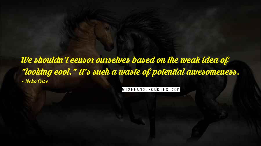 Neko Case Quotes: We shouldn't censor ourselves based on the weak idea of "looking cool." It's such a waste of potential awesomeness.