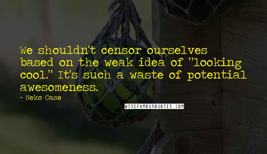 Neko Case Quotes: We shouldn't censor ourselves based on the weak idea of "looking cool." It's such a waste of potential awesomeness.