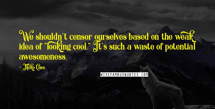 Neko Case Quotes: We shouldn't censor ourselves based on the weak idea of "looking cool." It's such a waste of potential awesomeness.