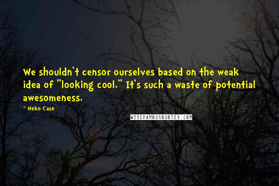 Neko Case Quotes: We shouldn't censor ourselves based on the weak idea of "looking cool." It's such a waste of potential awesomeness.