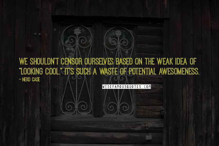 Neko Case Quotes: We shouldn't censor ourselves based on the weak idea of "looking cool." It's such a waste of potential awesomeness.