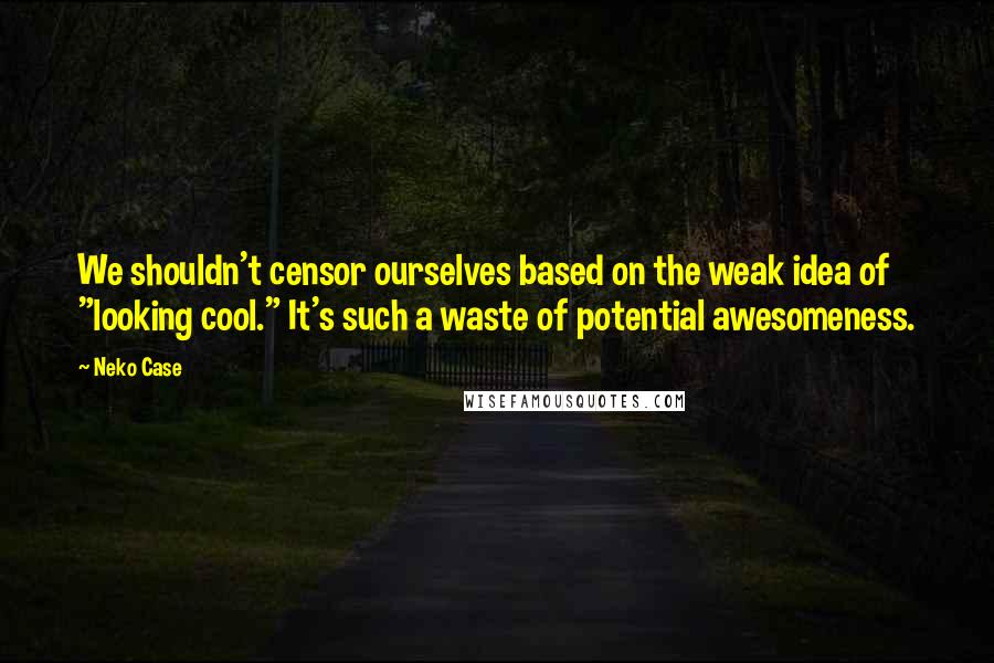 Neko Case Quotes: We shouldn't censor ourselves based on the weak idea of "looking cool." It's such a waste of potential awesomeness.