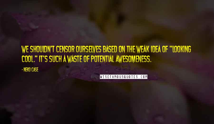 Neko Case Quotes: We shouldn't censor ourselves based on the weak idea of "looking cool." It's such a waste of potential awesomeness.