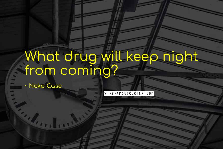 Neko Case Quotes: What drug will keep night from coming?