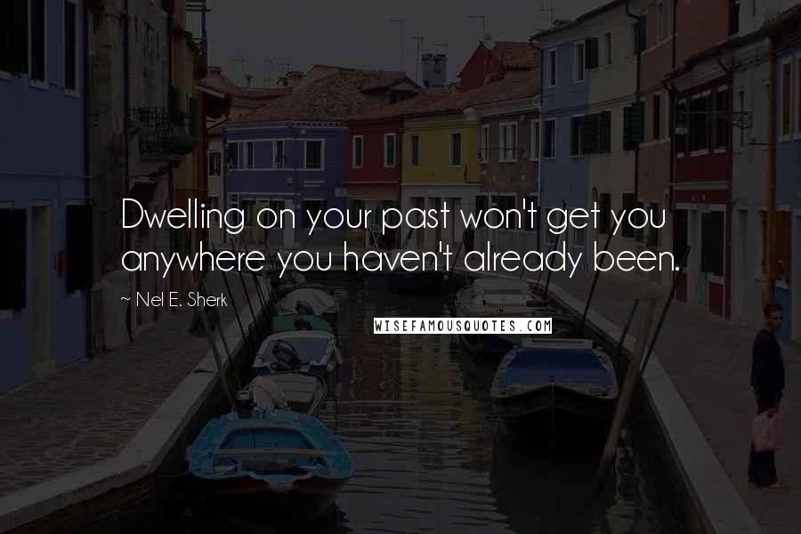 Nel E. Sherk Quotes: Dwelling on your past won't get you anywhere you haven't already been.