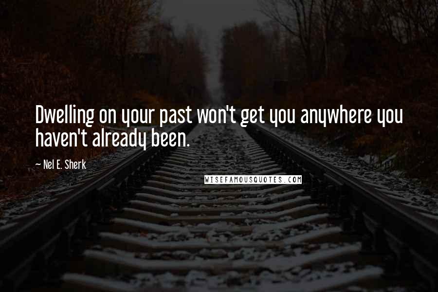 Nel E. Sherk Quotes: Dwelling on your past won't get you anywhere you haven't already been.