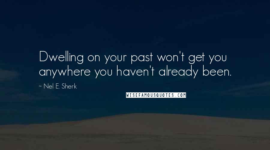 Nel E. Sherk Quotes: Dwelling on your past won't get you anywhere you haven't already been.