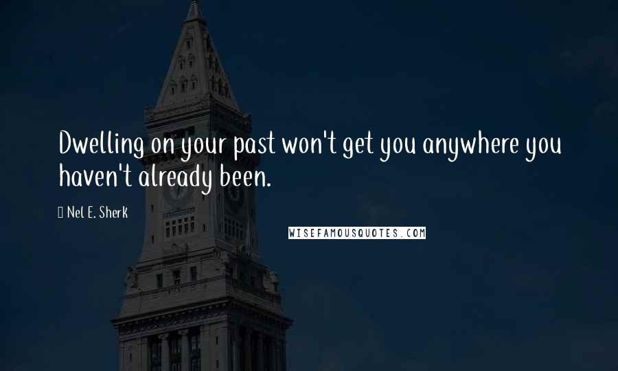 Nel E. Sherk Quotes: Dwelling on your past won't get you anywhere you haven't already been.