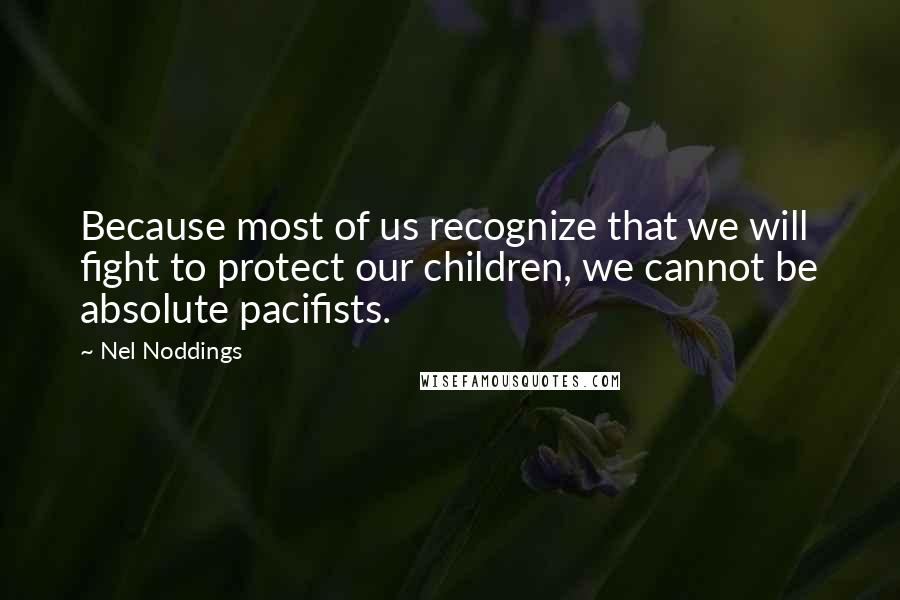 Nel Noddings Quotes: Because most of us recognize that we will fight to protect our children, we cannot be absolute pacifists.