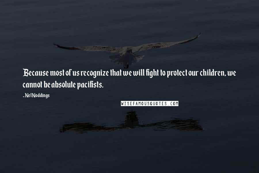 Nel Noddings Quotes: Because most of us recognize that we will fight to protect our children, we cannot be absolute pacifists.