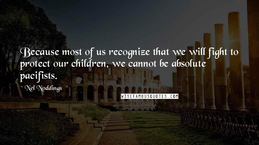 Nel Noddings Quotes: Because most of us recognize that we will fight to protect our children, we cannot be absolute pacifists.