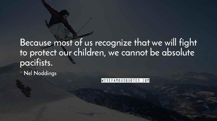 Nel Noddings Quotes: Because most of us recognize that we will fight to protect our children, we cannot be absolute pacifists.