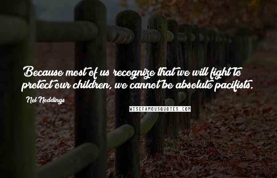 Nel Noddings Quotes: Because most of us recognize that we will fight to protect our children, we cannot be absolute pacifists.