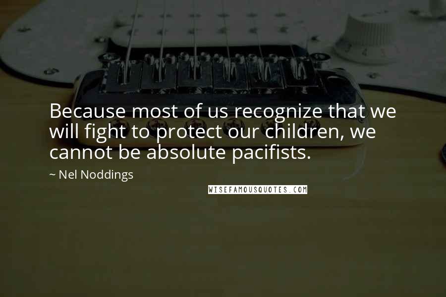 Nel Noddings Quotes: Because most of us recognize that we will fight to protect our children, we cannot be absolute pacifists.