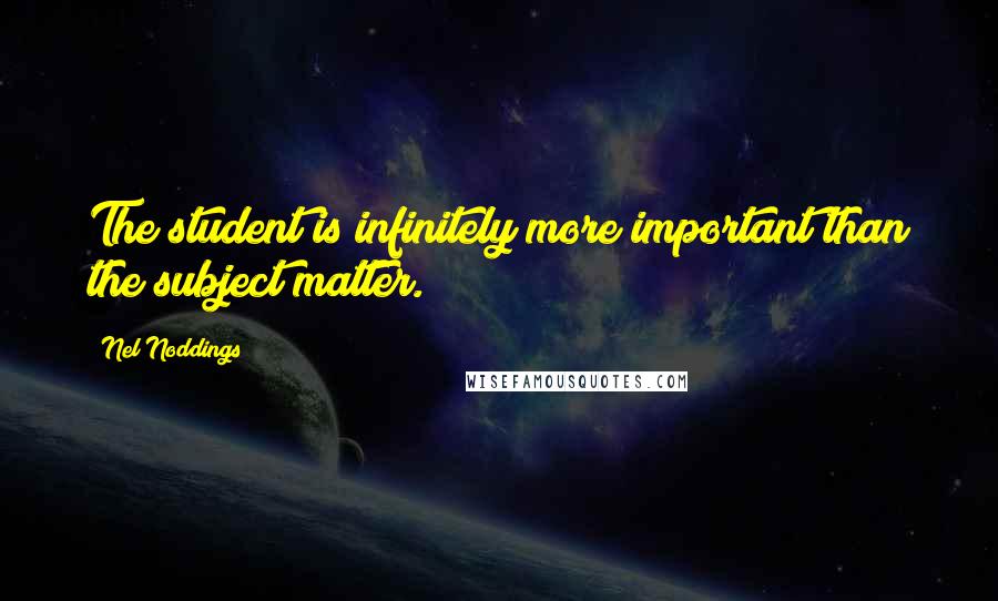 Nel Noddings Quotes: The student is infinitely more important than the subject matter.