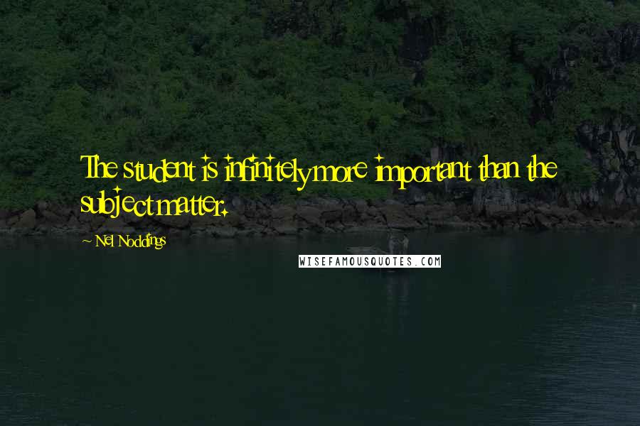 Nel Noddings Quotes: The student is infinitely more important than the subject matter.