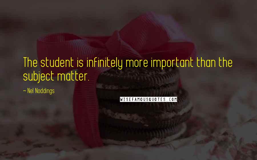 Nel Noddings Quotes: The student is infinitely more important than the subject matter.