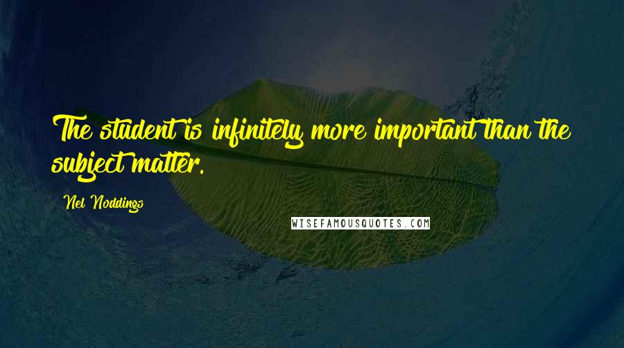 Nel Noddings Quotes: The student is infinitely more important than the subject matter.