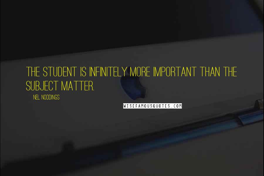 Nel Noddings Quotes: The student is infinitely more important than the subject matter.