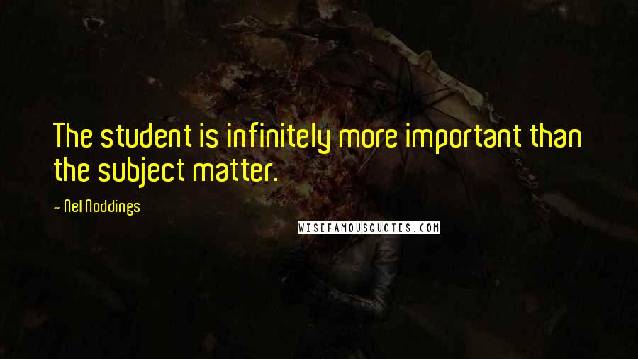 Nel Noddings Quotes: The student is infinitely more important than the subject matter.