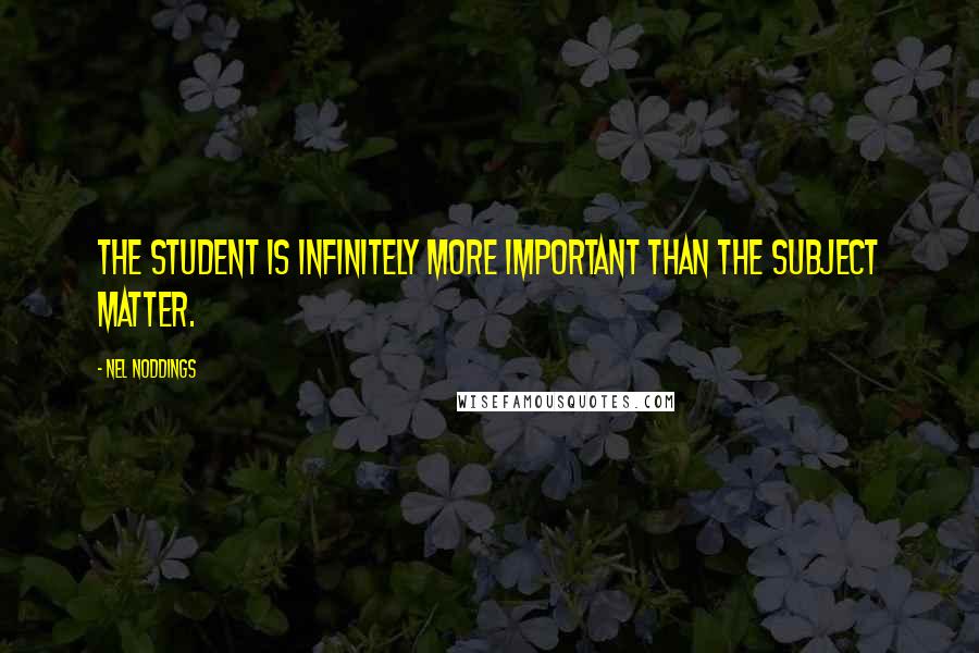 Nel Noddings Quotes: The student is infinitely more important than the subject matter.