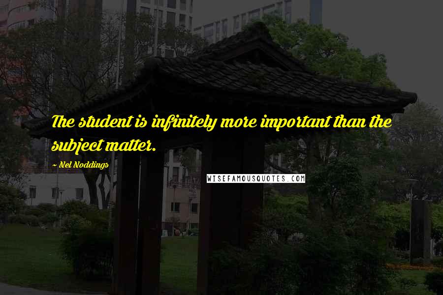 Nel Noddings Quotes: The student is infinitely more important than the subject matter.